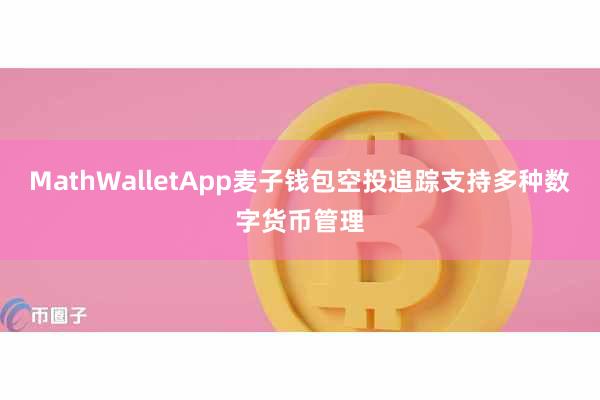 MathWalletApp麦子钱包空投追踪支持多种数字货币管理