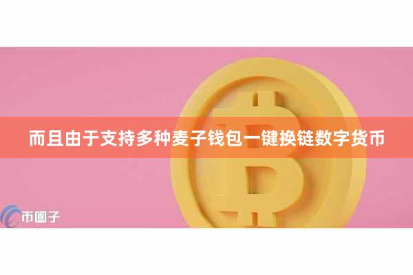 而且由于支持多种麦子钱包一键换链数字货币