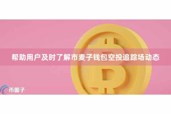 帮助用户及时了解市麦子钱包空投追踪场动态