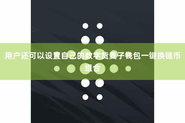 用户还可以设置自己的数字货麦子钱包一键换链币组合