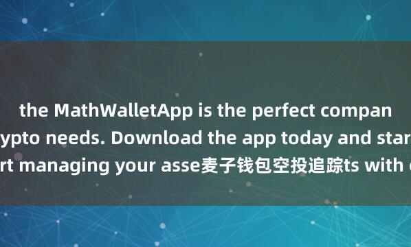 the MathWalletApp is the perfect companion for all your crypto needs. Download the app today and start managing your asse麦子钱包空投追踪ts with ease and convenience.