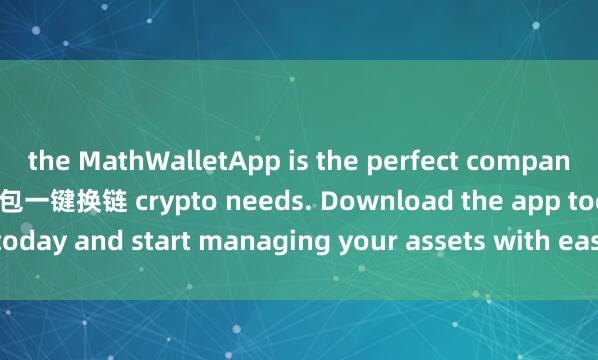 the MathWalletApp is the perfect companion for all your麦子钱包一键换链 crypto needs. Download the app today and start managing your assets with ease and convenience.